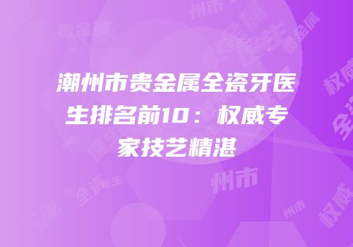 潮州市贵金属全瓷牙医生排名前10：权威专家技艺精湛