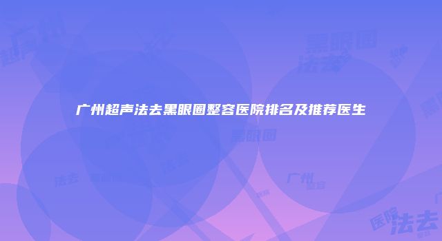 广州超声法去黑眼圈整容医院排名及推荐医生