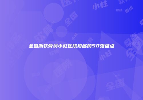 全国肋软骨鼻小柱医院排名前50强盘点