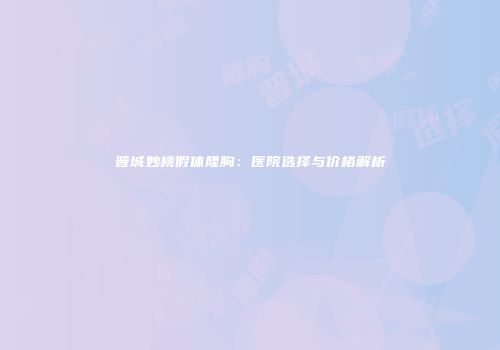 晋城妙桃假体隆胸：医院选择与价格解析