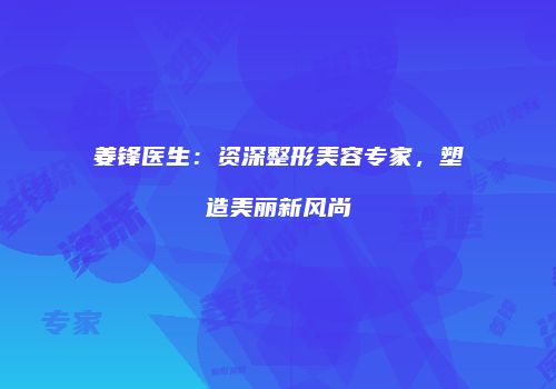 姜锋医生：资深整形美容专家，塑造美丽新风尚