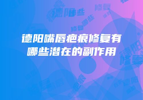 德阳嘴唇疤痕修复有哪些潜在的副作用