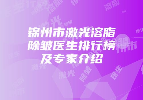 锦州市激光溶脂除皱医生排行榜及专家介绍