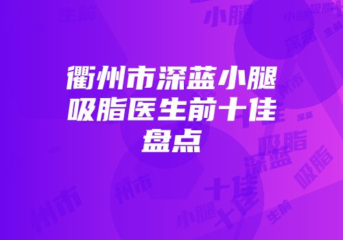 衢州市深蓝小腿吸脂医生前十佳盘点