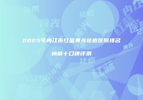 2025年内江市红蓝黄光祛痘医院排名榜前十口碑评测