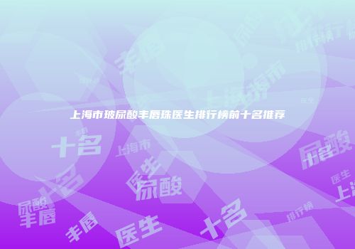 上海市玻尿酸丰唇珠医生排行榜前十名推荐