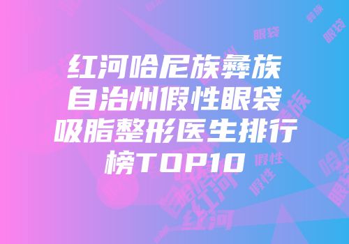 红河哈尼族彝族自治州假性眼袋吸脂整形医生排行榜TOP10