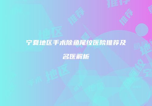 宁夏地区手术除鱼尾纹医院推荐及名医解析