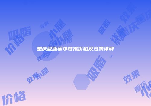 重庆吸脂瘦小腿术价格及效果详解