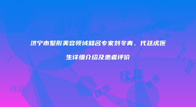济宁市整形美容领域知名专家刘冬青、代廷虎医生详细介绍及患者评价