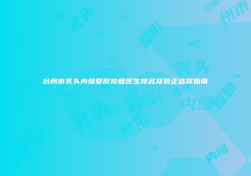 台州市乳头内缩整形修复医生排名及矫正选择指南
