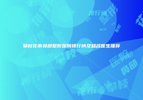 攀枝花市鼻部整形医院排行榜及知名医生推荐