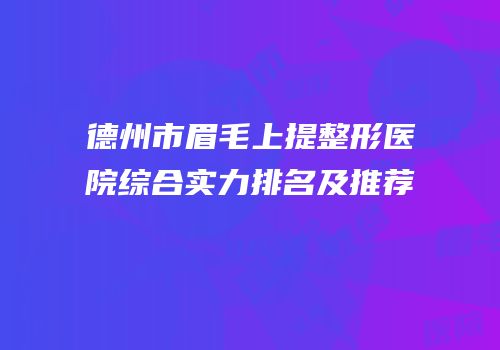 德州市眉毛上提整形医院综合实力排名及推荐