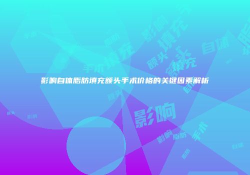 影响自体脂肪填充额头手术价格的关键因素解析