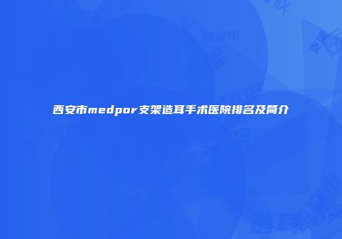 西安市medpor支架造耳手术医院排名及简介