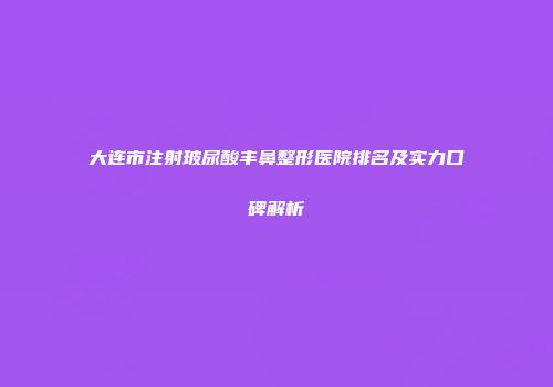 大连市注射玻尿酸丰鼻整形医院排名及实力口碑解析