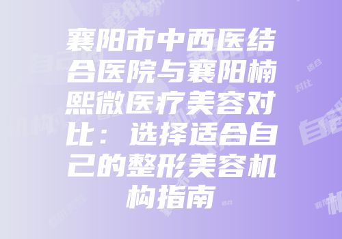 襄阳市中西医结合医院与襄阳楠熙微医疗美容对比：选择适合自己的整形美容机构指南