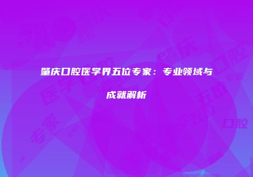 肇庆口腔医学界五位专家：专业领域与成就解析
