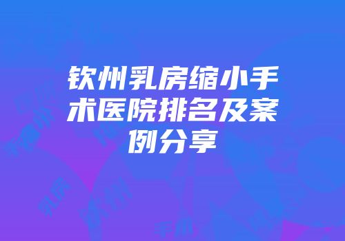 钦州乳房缩小手术医院排名及案例分享