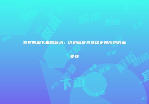 宜宾眼角下垂修复术：价格解析与选择正规医院的重要性