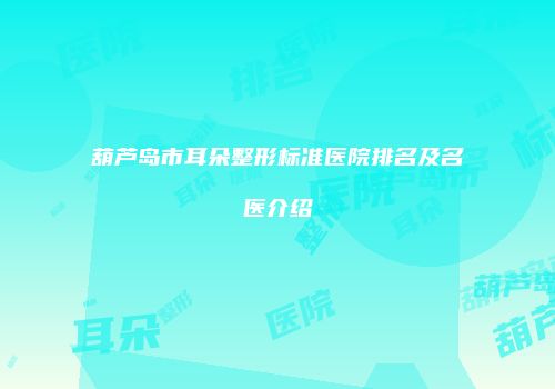 葫芦岛市耳朵整形标准医院排名及名医介绍