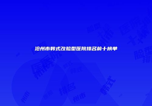 沧州市韩式改脸型医院排名前十榜单