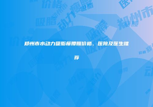 郑州市水动力吸脂瘦腰腹价格、医院及医生推荐