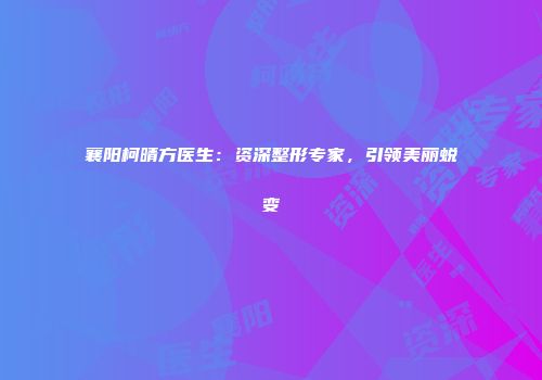 襄阳柯晴方医生：资深整形专家，引领美丽蜕变