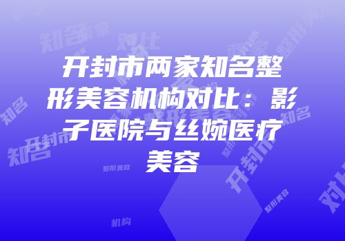 开封市两家知名整形美容机构对比：影子医院与丝婉医疗美容