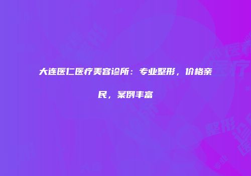 大连医仁医疗美容诊所：专业整形，价格亲民，案例丰富