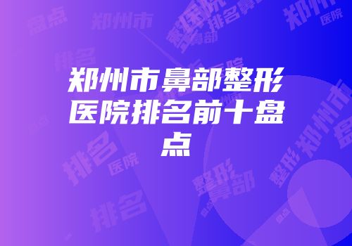 郑州市鼻部整形医院排名前十盘点