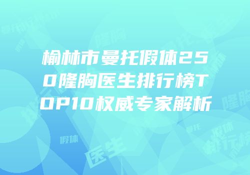 榆林市曼托假体250隆胸医生排行榜TOP10权威专家解析