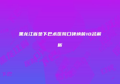 黑龙江省垫下巴术医院口碑榜前10名解析