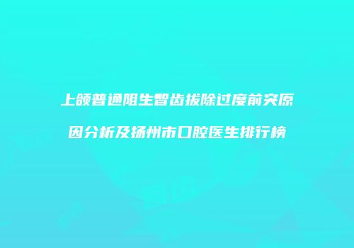 上颌普通阻生智齿拔除过度前突原因分析及扬州市口腔医生排行榜