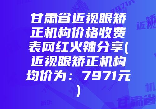 甘肃省近视眼矫正机构价格收费表网红火辣分享(近视眼矫正机构均价为：7971元)