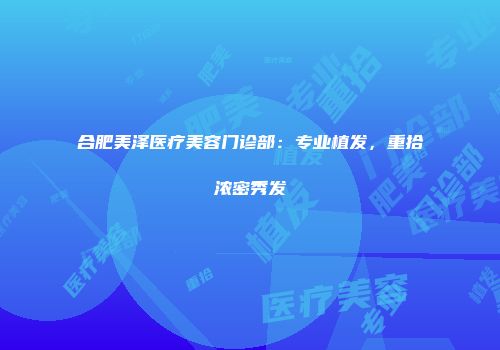合肥美泽医疗美容门诊部：专业植发，重拾浓密秀发