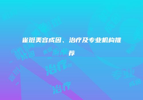 雀斑美容成因、治疗及专业机构推荐
