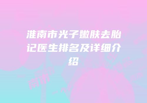 淮南市光子嫩肤去胎记医生排名及详细介绍