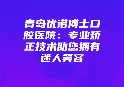 青岛优诺博士口腔医院：专业矫正技术助您拥有迷人笑容