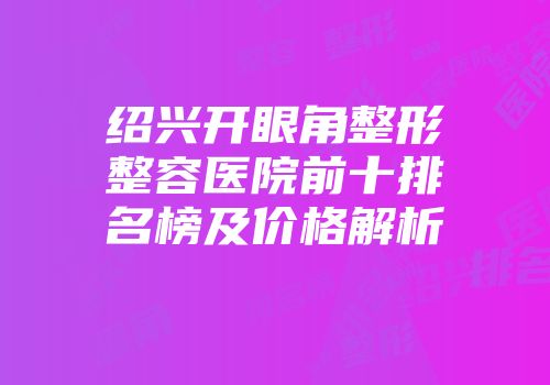绍兴开眼角整形整容医院前十排名榜及价格解析
