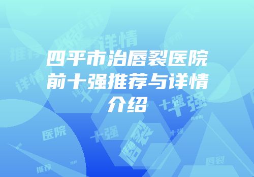 四平市治唇裂医院前十强推荐与详情介绍
