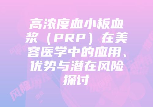高浓度血小板血浆（PRP）在美容医学中的应用、优势与潜在风险探讨