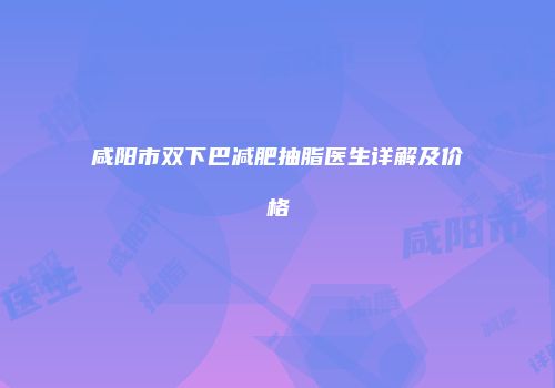 咸阳市双下巴减肥抽脂医生详解及价格