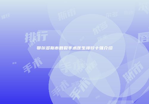 鄂尔多斯市唇裂手术医生排行十强介绍
