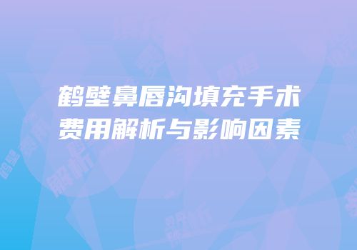 鹤壁鼻唇沟填充手术费用解析与影响因素