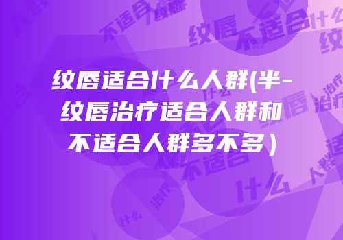 纹唇适合什么人群(半-纹唇治疗适合人群和不适合人群多不多）