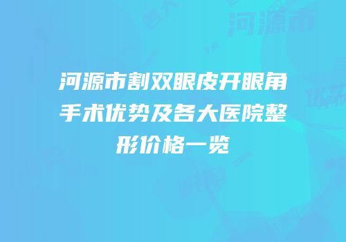河源市割双眼皮开眼角手术优势及各大医院整形价格一览