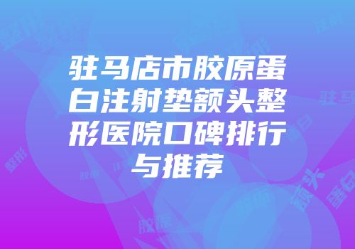 驻马店市胶原蛋白注射垫额头整形医院口碑排行与推荐
