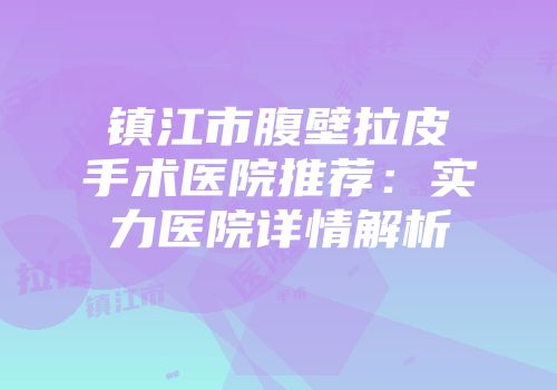 镇江市腹壁拉皮手术医院推荐：实力医院详情解析