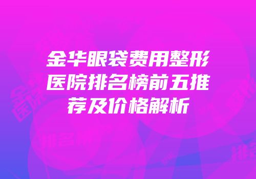 金华眼袋费用整形医院排名榜前五推荐及价格解析